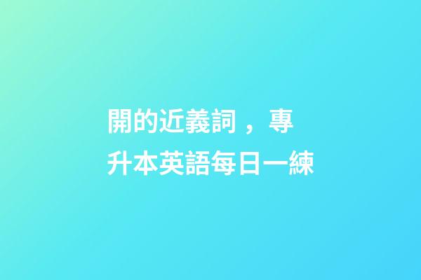 開的近義詞，專升本英語每日一練(2月18日)